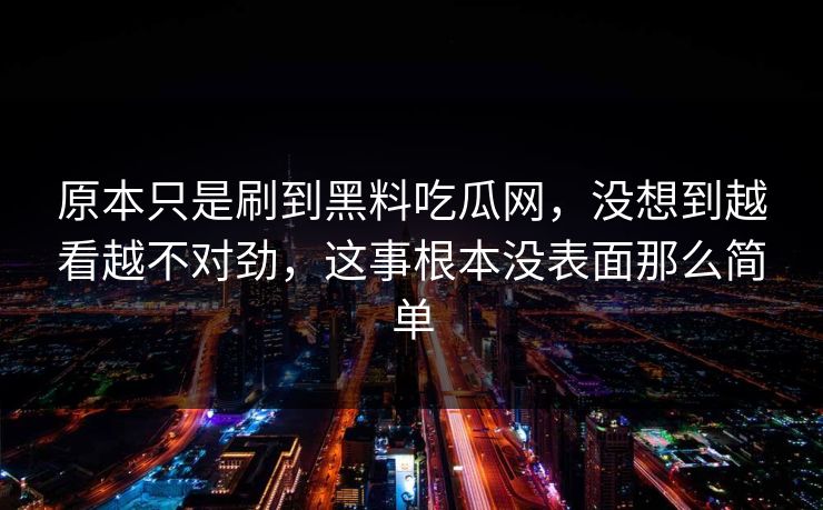 原本只是刷到黑料吃瓜网，没想到越看越不对劲，这事根本没表面那么简单