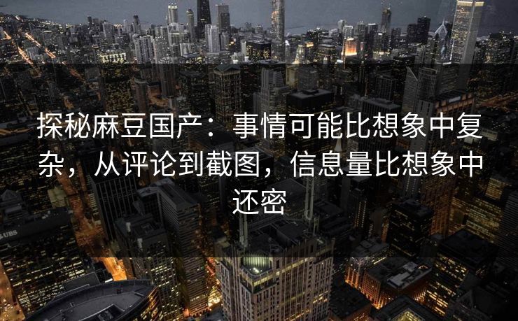 探秘麻豆国产：事情可能比想象中复杂，从评论到截图，信息量比想象中还密