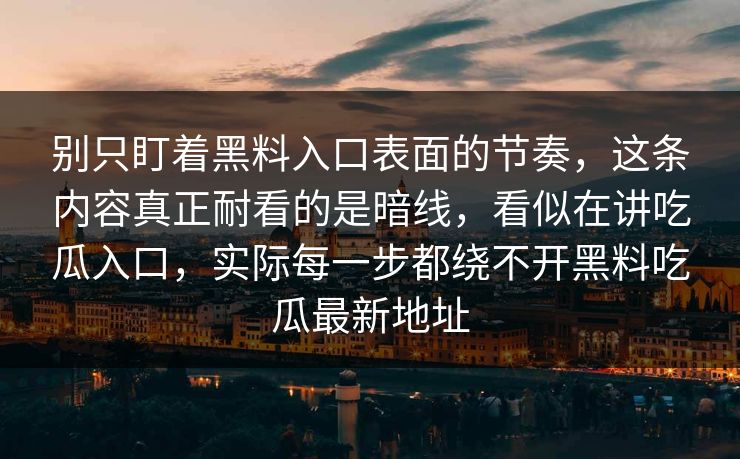 别只盯着黑料入口表面的节奏，这条内容真正耐看的是暗线，看似在讲吃瓜入口，实际每一步都绕不开黑料吃瓜最新地址