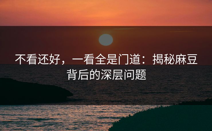 不看还好，一看全是门道：揭秘麻豆背后的深层问题