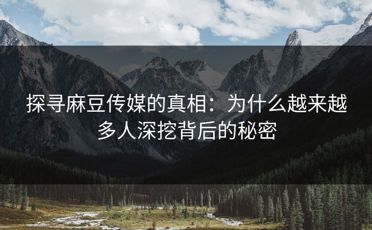 探寻麻豆传媒的真相：为什么越来越多人深挖背后的秘密