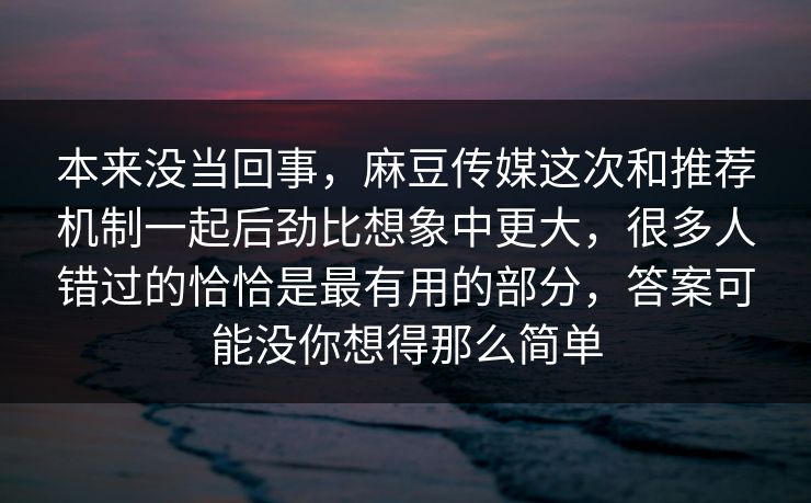 本来没当回事，麻豆传媒这次和推荐机制一起后劲比想象中更大，很多人错过的恰恰是最有用的部分，答案可能没你想得那么简单