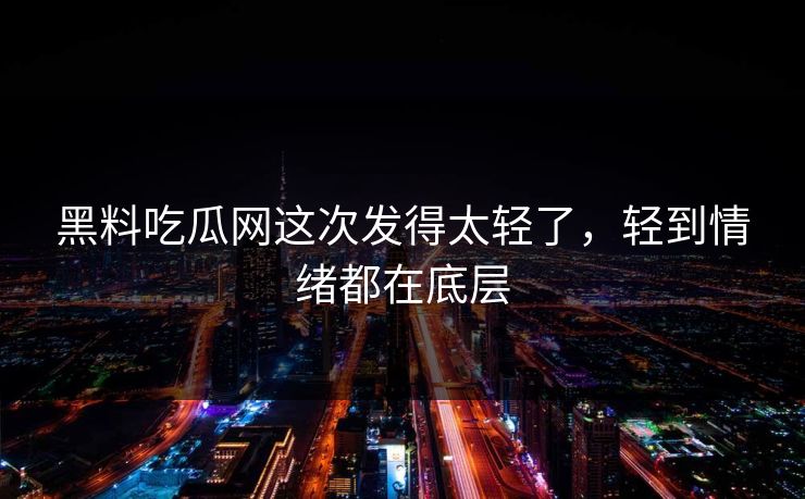 黑料吃瓜网这次发得太轻了，轻到情绪都在底层
