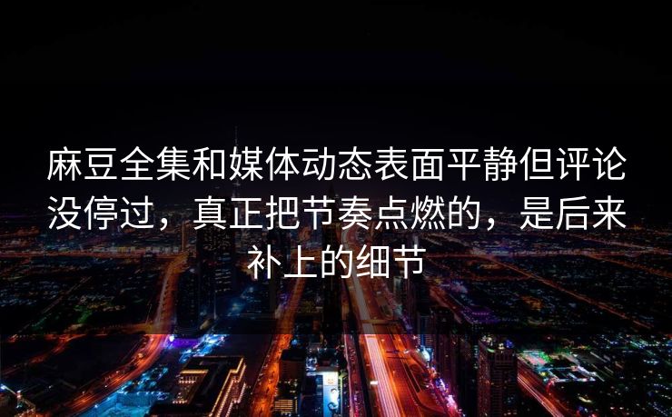 麻豆全集和媒体动态表面平静但评论没停过，真正把节奏点燃的，是后来补上的细节