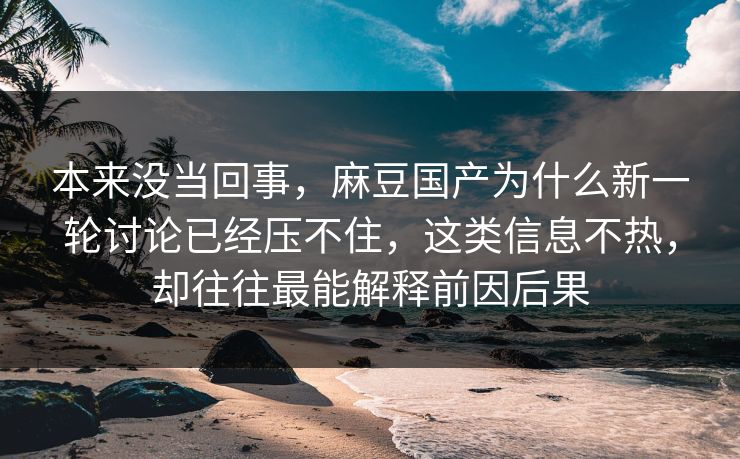 本来没当回事，麻豆国产为什么新一轮讨论已经压不住，这类信息不热，却往往最能解释前因后果