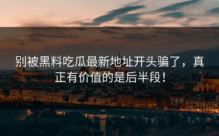别被黑料吃瓜最新地址开头骗了，真正有价值的是后半段！