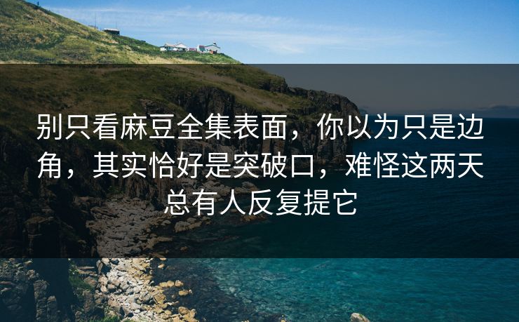 别只看麻豆全集表面，你以为只是边角，其实恰好是突破口，难怪这两天总有人反复提它