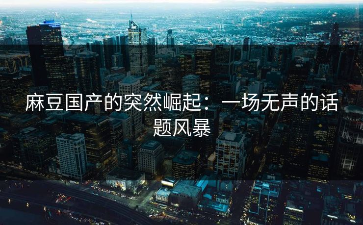 麻豆国产的突然崛起：一场无声的话题风暴