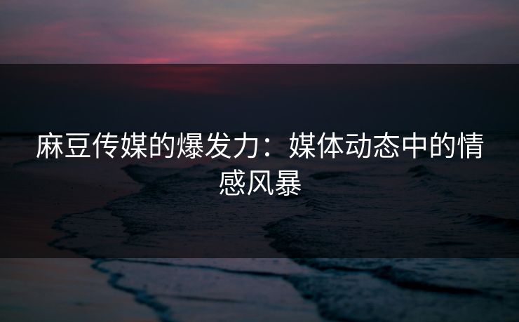 麻豆传媒的爆发力：媒体动态中的情感风暴