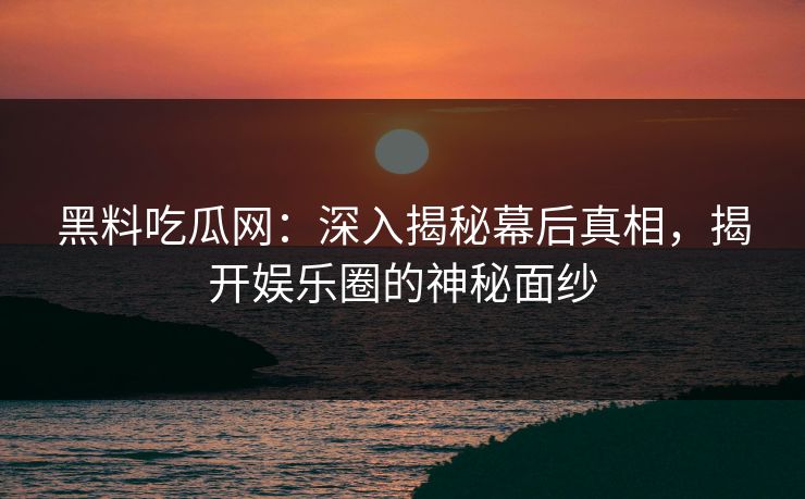 黑料吃瓜网：深入揭秘幕后真相，揭开娱乐圈的神秘面纱