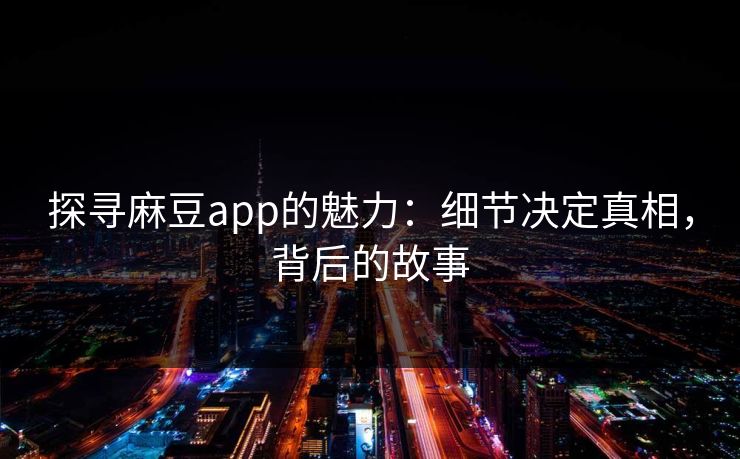 探寻麻豆app的魅力：细节决定真相，背后的故事
