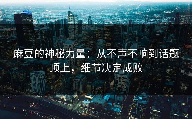 麻豆的神秘力量：从不声不响到话题顶上，细节决定成败