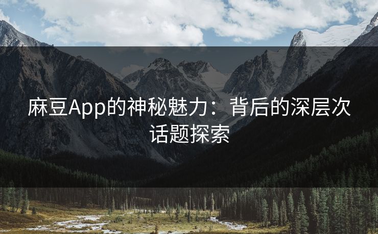 麻豆App的神秘魅力：背后的深层次话题探索