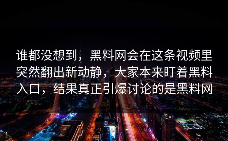 谁都没想到，黑料网会在这条视频里突然翻出新动静，大家本来盯着黑料入口，结果真正引爆讨论的是黑料网