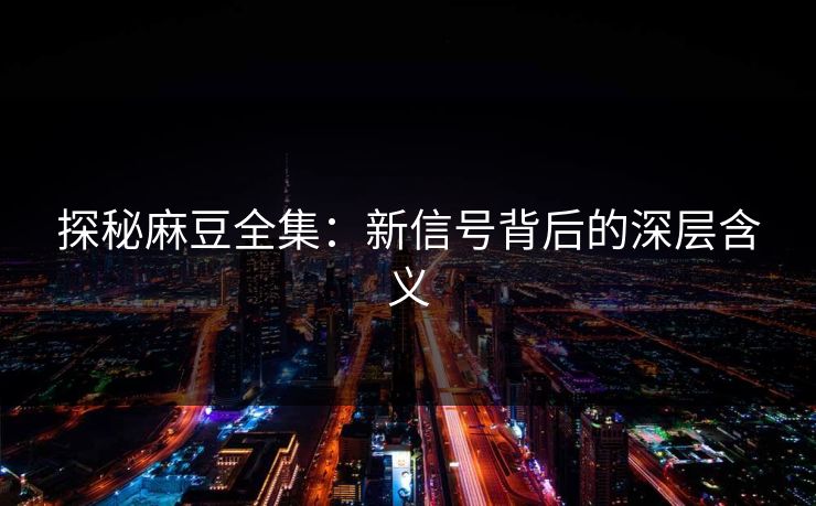 探秘麻豆全集：新信号背后的深层含义