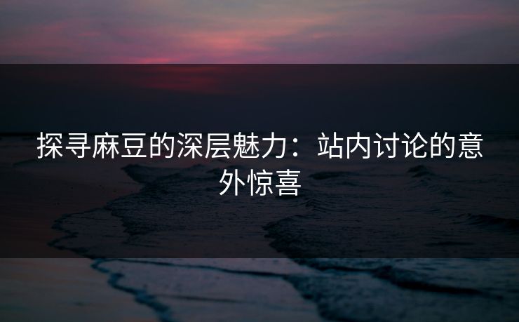 探寻麻豆的深层魅力：站内讨论的意外惊喜
