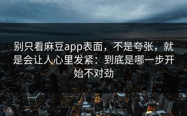 别只看麻豆app表面，不是夸张，就是会让人心里发紧：到底是哪一步开始不对劲