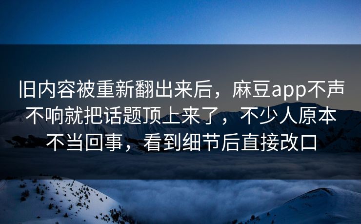 旧内容被重新翻出来后，麻豆app不声不响就把话题顶上来了，不少人原本不当回事，看到细节后直接改口
