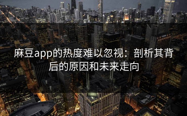 麻豆app的热度难以忽视：剖析其背后的原因和未来走向