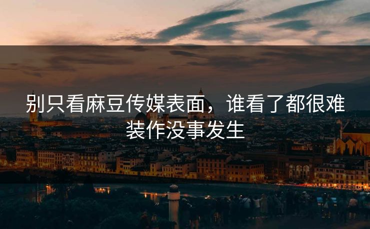 别只看麻豆传媒表面，谁看了都很难装作没事发生