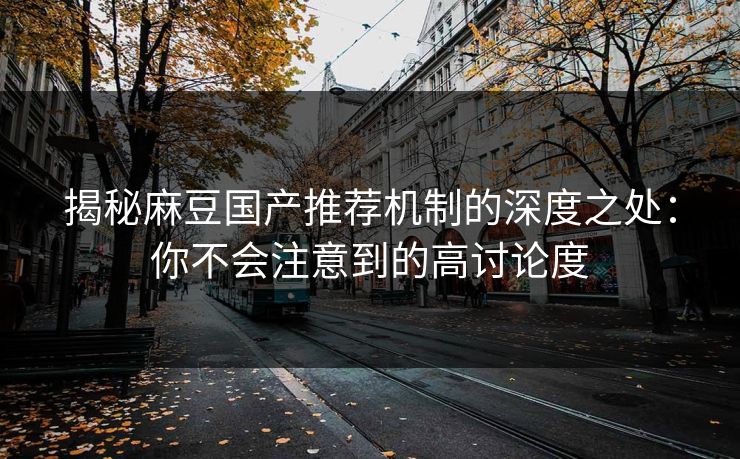 揭秘麻豆国产推荐机制的深度之处：你不会注意到的高讨论度