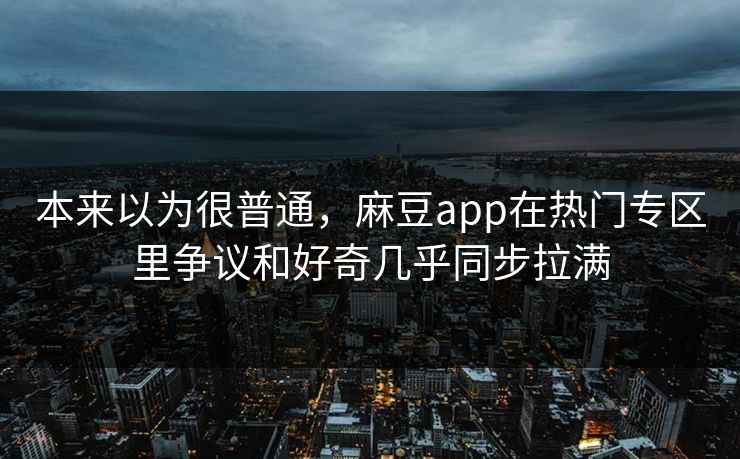 本来以为很普通，麻豆app在热门专区里争议和好奇几乎同步拉满