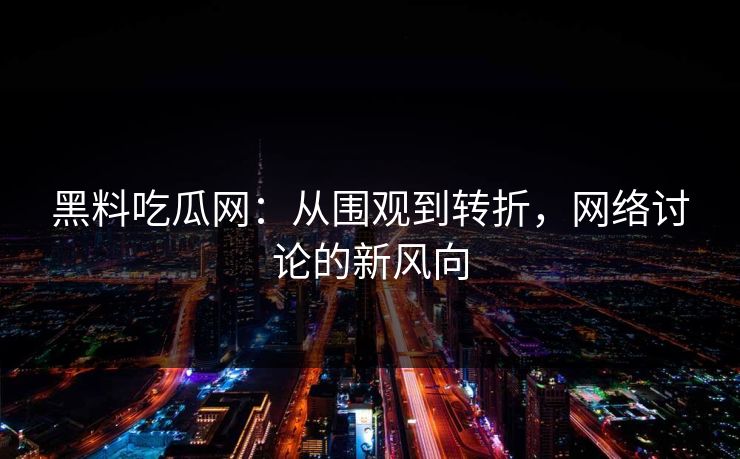 黑料吃瓜网：从围观到转折，网络讨论的新风向