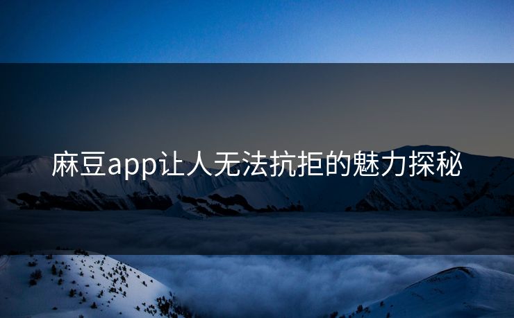 麻豆app让人无法抗拒的魅力探秘