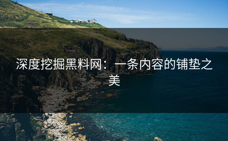 深度挖掘黑料网：一条内容的铺垫之美