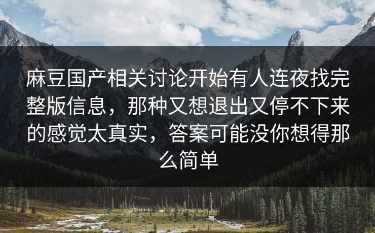 麻豆国产相关讨论开始有人连夜找完整版信息，那种又想退出又停不下来的感觉太真实，答案可能没你想得那么简单