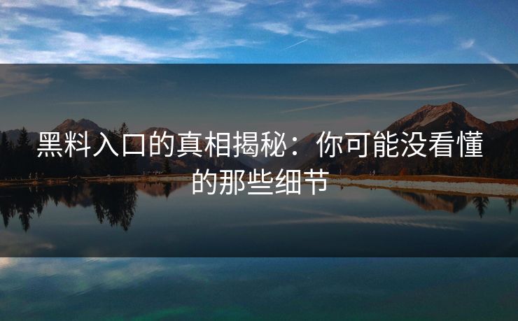 黑料入口的真相揭秘：你可能没看懂的那些细节