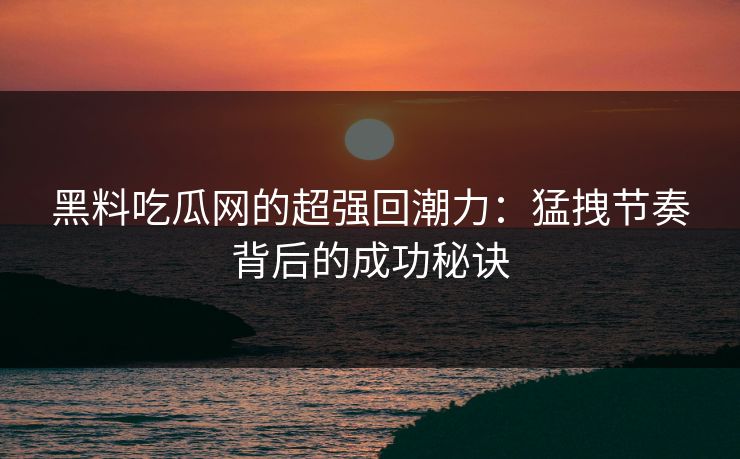 黑料吃瓜网的超强回潮力：猛拽节奏背后的成功秘诀