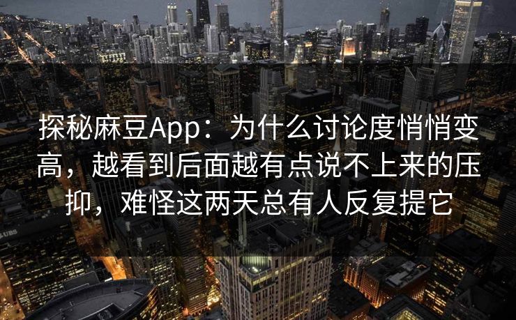 探秘麻豆App：为什么讨论度悄悄变高，越看到后面越有点说不上来的压抑，难怪这两天总有人反复提它