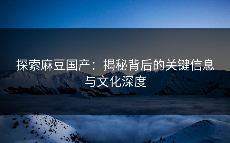 探索麻豆国产：揭秘背后的关键信息与文化深度