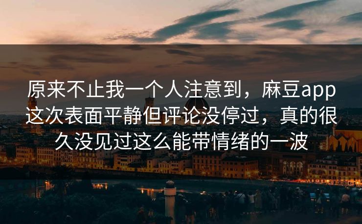 原来不止我一个人注意到，麻豆app这次表面平静但评论没停过，真的很久没见过这么能带情绪的一波