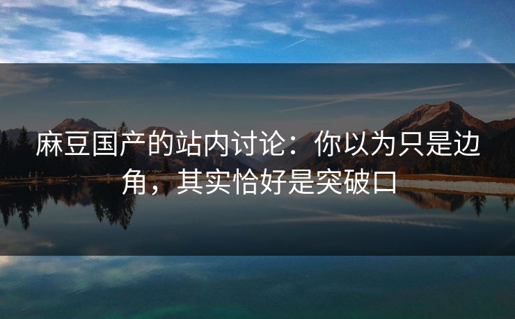 麻豆国产的站内讨论：你以为只是边角，其实恰好是突破口