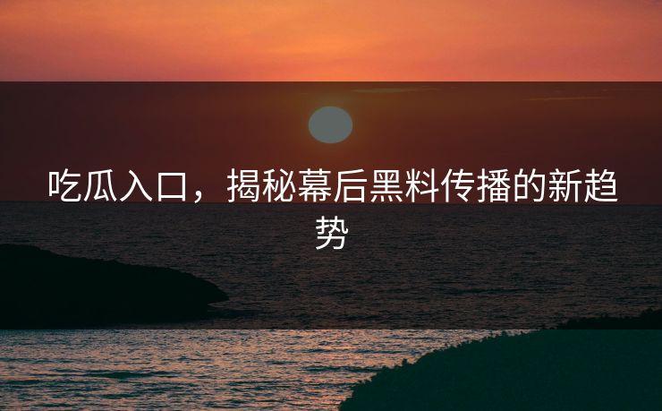 吃瓜入口，揭秘幕后黑料传播的新趋势