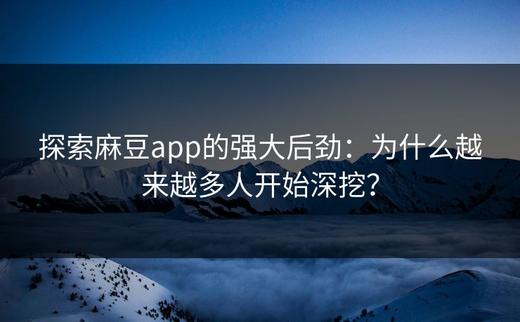 探索麻豆app的强大后劲：为什么越来越多人开始深挖？
