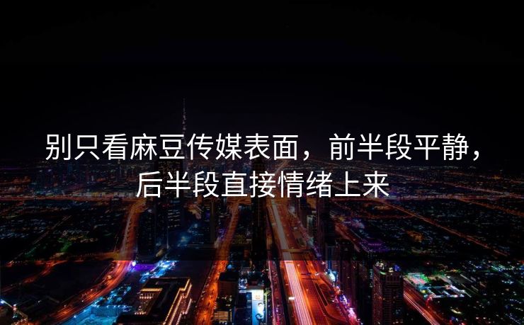 别只看麻豆传媒表面，前半段平静，后半段直接情绪上来