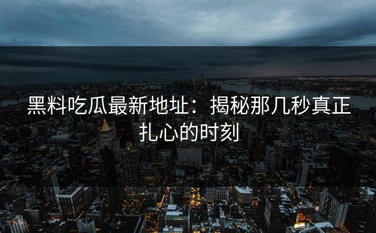 黑料吃瓜最新地址：揭秘那几秒真正扎心的时刻