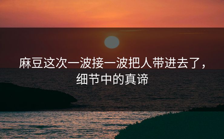 麻豆这次一波接一波把人带进去了，细节中的真谛