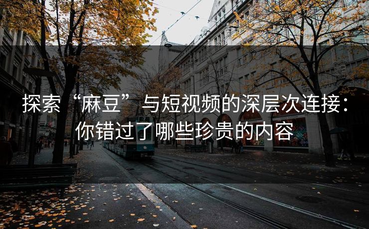 探索“麻豆”与短视频的深层次连接：你错过了哪些珍贵的内容