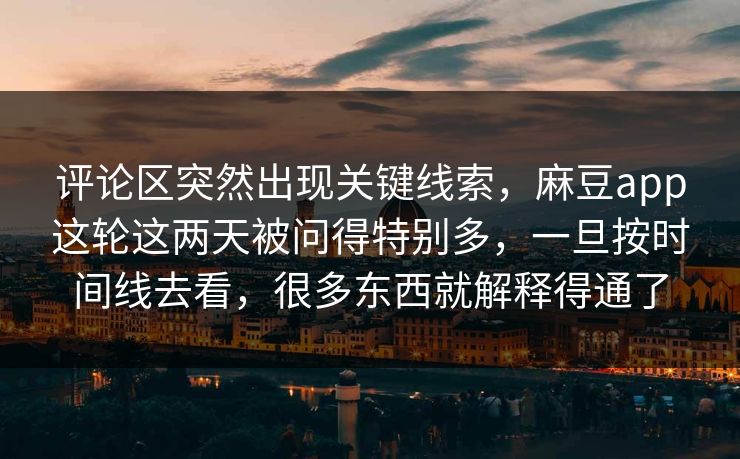 评论区突然出现关键线索，麻豆app这轮这两天被问得特别多，一旦按时间线去看，很多东西就解释得通了