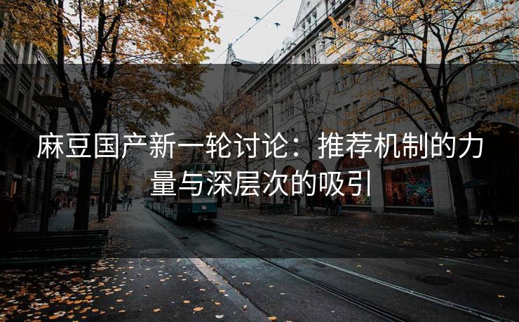 麻豆国产新一轮讨论：推荐机制的力量与深层次的吸引