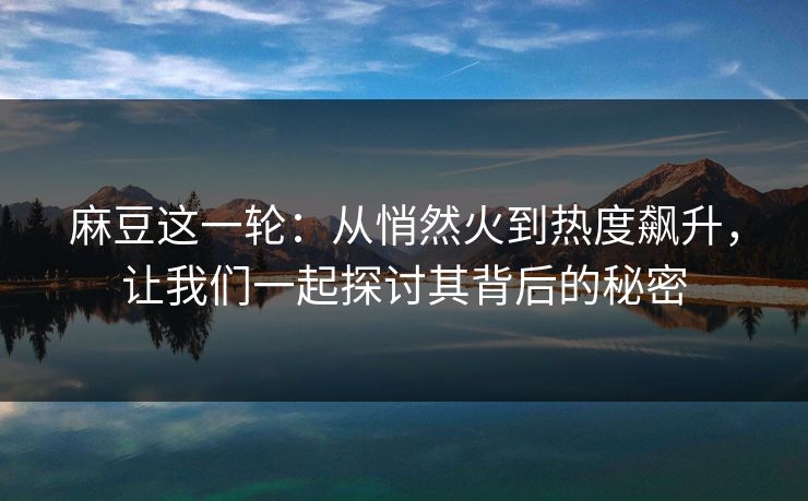 麻豆这一轮：从悄然火到热度飙升，让我们一起探讨其背后的秘密