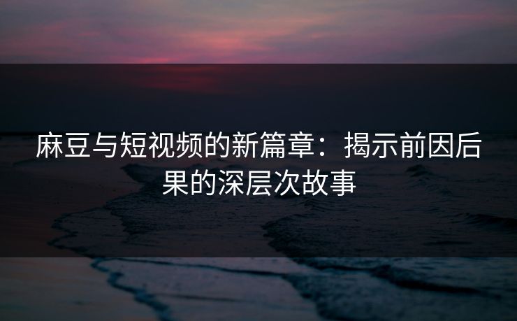 麻豆与短视频的新篇章：揭示前因后果的深层次故事