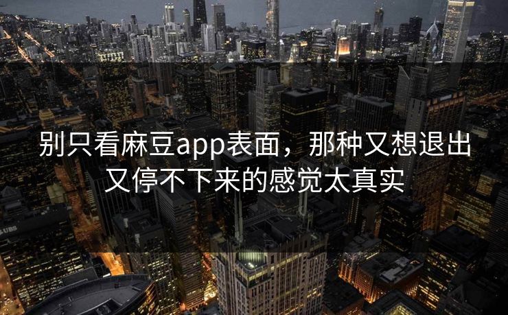 别只看麻豆app表面，那种又想退出又停不下来的感觉太真实
