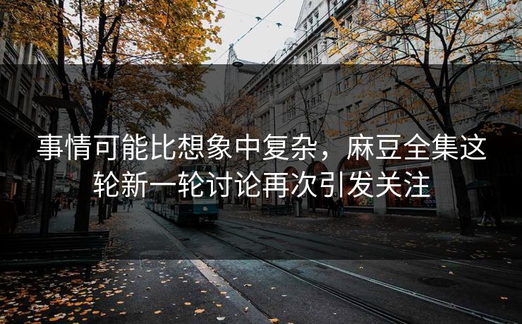 事情可能比想象中复杂，麻豆全集这轮新一轮讨论再次引发关注