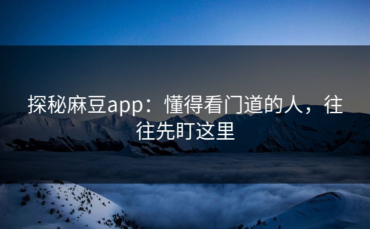 探秘麻豆app：懂得看门道的人，往往先盯这里