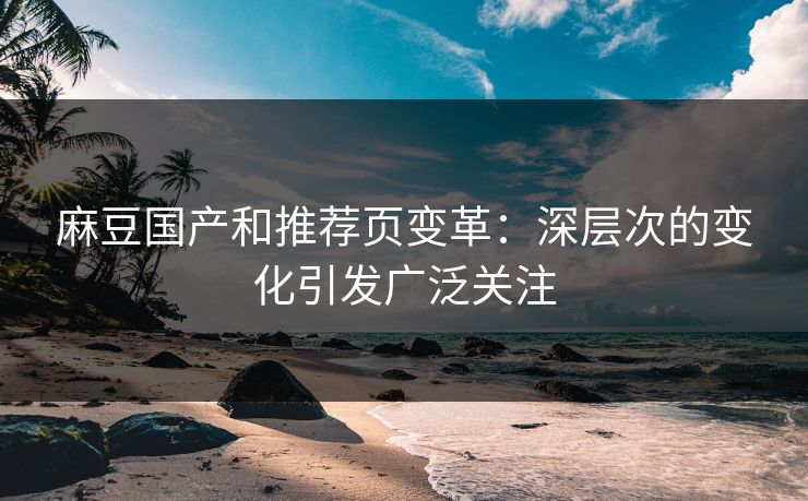 麻豆国产和推荐页变革：深层次的变化引发广泛关注